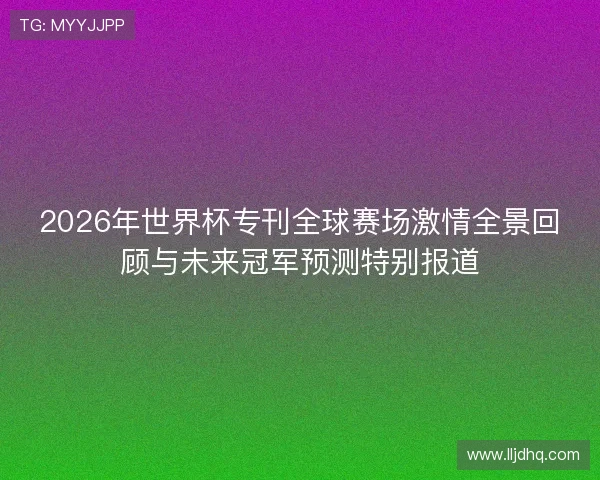 2026年世界杯专刊全球赛场激情全景回顾与未来冠军预测特别报道