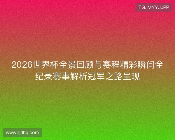 2026世界杯全景回顾与赛程精彩瞬间全纪录赛事解析冠军之路呈现